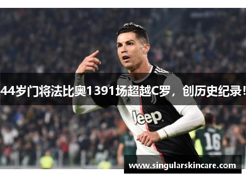 44岁门将法比奥1391场超越C罗，创历史纪录！