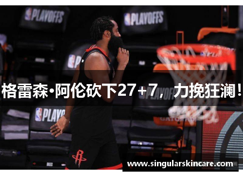 格雷森·阿伦砍下27+7，力挽狂澜！